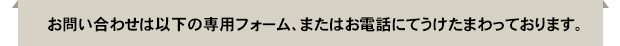 お問い合わせは以下の専用フォーム、またはお電話にてうけたまわっております。