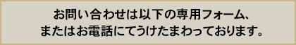 お問い合わせは以下の専用フォーム、またはお電話にてうけたまわっております。